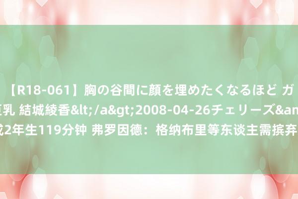 【R18-061】胸の谷間に顔を埋めたくなるほど ガマンの出来ない巨乳 結城綾香</a>2008-04-26チェリーズ&$平成2年生119分钟 弗罗因德：格纳布里等东谈主需摈弃负荷 帕利尼亚和德国国眼下周归队