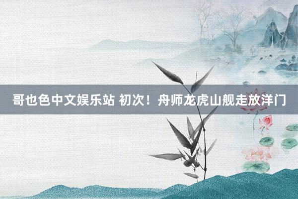 哥也色中文娱乐站 初次！舟师龙虎山舰走放洋门