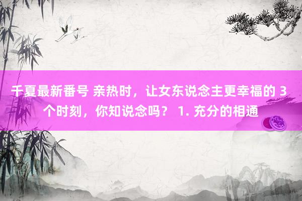 千夏最新番号 亲热时,让女东说念主更幸福的 3 个时刻,你知说念吗? 1. 充分的相通