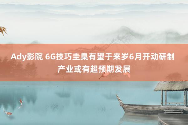 Ady影院 6G技巧圭臬有望于来岁6月开动研制 产业或有超预期发展