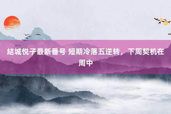 結城悦子最新番号 短期冷落五逆转，下周契机在周中