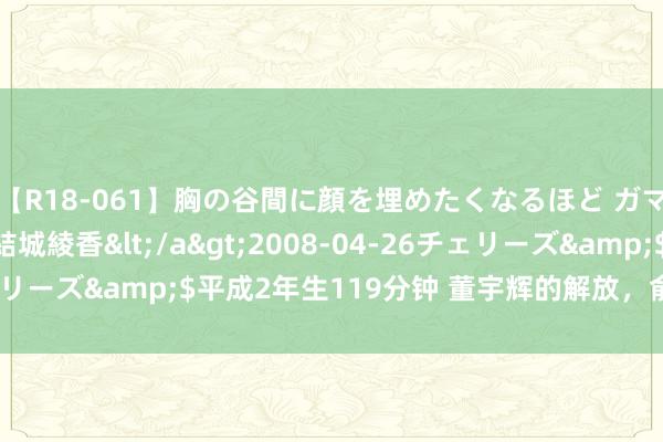 【R18-061】胸の谷間に顔を埋めたくなるほど ガマンの出来ない巨乳 結城綾香</a>2008-04-26チェリーズ&$平成2年生119分钟 董宇辉的解放，俞敏洪的体面