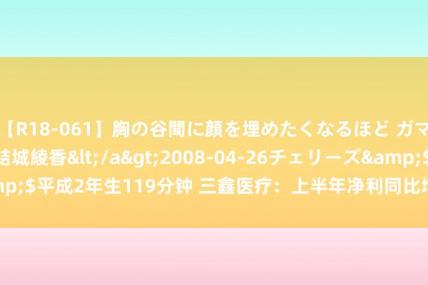 【R18-061】胸の谷間に顔を埋めたくなるほど ガマンの出来ない巨乳 結城綾香</a>2008-04-26チェリーズ&$平成2年生119分钟 三鑫医疗：上半年净利同比增长18.74% 拟10派1元