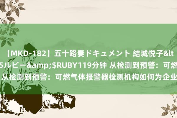 【MKD-182】五十路妻ドキュメント 結城悦子</a>2017-10-15ルビー&$RUBY119分钟 从检测到预警：可燃气体报警器检测机构如何为企业筑起安全障蔽