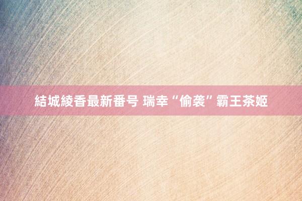 結城綾香最新番号 瑞幸“偷袭”霸王茶姬