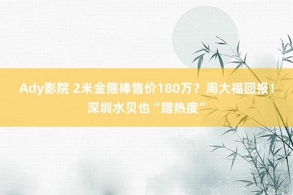 Ady影院 2米金箍棒售价180万？周大福回报！深圳水贝也“蹭热度”