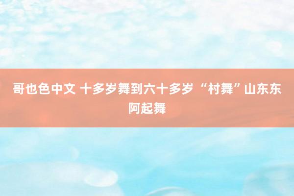 哥也色中文 十多岁舞到六十多岁 “村舞”山东东阿起舞