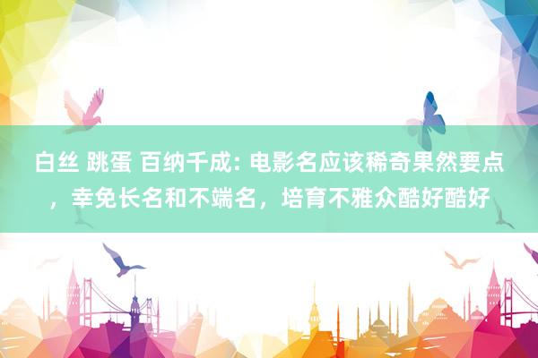 白丝 跳蛋 百纳千成: 电影名应该稀奇果然要点,幸免长名和不端名,培育不雅众酷好酷好