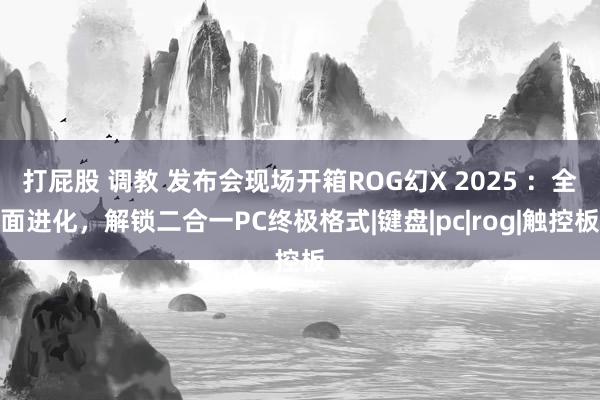 打屁股 调教 发布会现场开箱ROG幻X 2025 ：全面进化，解锁二合一PC终极格式|键盘|pc|rog|触控板