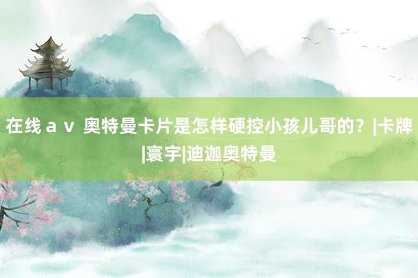在线ａｖ 奥特曼卡片是怎样硬控小孩儿哥的？|卡牌|寰宇|迪迦奥特曼