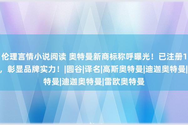 伦理言情小说阅读 奥特曼新商标称呼曝光！已注册1900件商标，彰显品牌实力！|圆谷|译名|高斯奥特曼|迪迦奥特曼|雷欧奥特曼