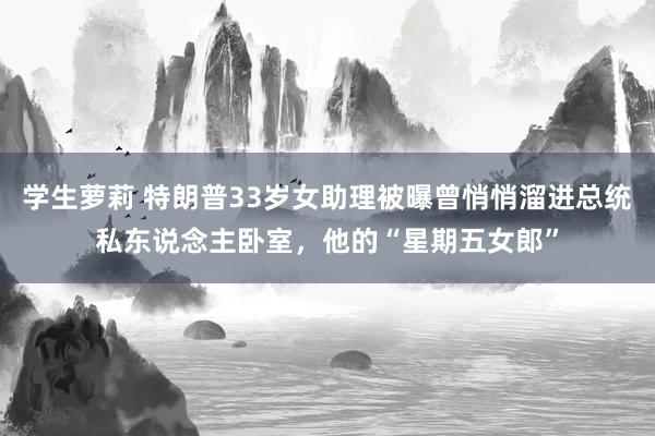 学生萝莉 特朗普33岁女助理被曝曾悄悄溜进总统私东说念主卧室，他的“星期五女郎”
