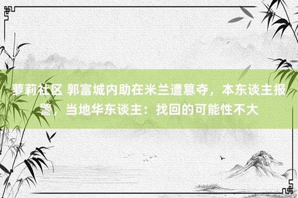 萝莉社区 郭富城内助在米兰遭篡夺，本东谈主报警，当地华东谈主：找回的可能性不大