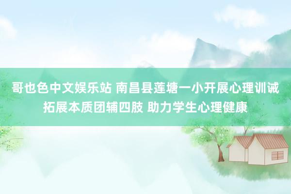 哥也色中文娱乐站 南昌县莲塘一小开展心理训诫拓展本质团辅四肢 助力学生心理健康