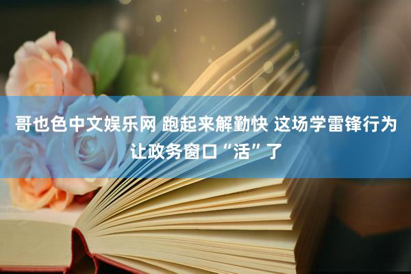 哥也色中文娱乐网 跑起来解勤快 这场学雷锋行为让政务窗口“活”了