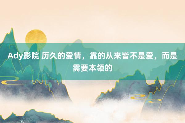 Ady影院 历久的爱情，靠的从来皆不是爱，而是需要本领的
