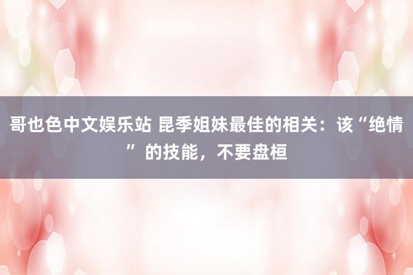 哥也色中文娱乐站 昆季姐妹最佳的相关：该“绝情” 的技能，不要盘桓
