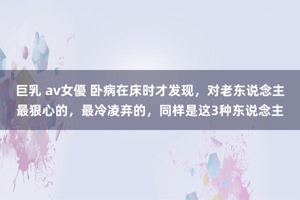 巨乳 av女優 卧病在床时才发现，对老东说念主最狠心的，最冷凌弃的，同样是这3种东说念主