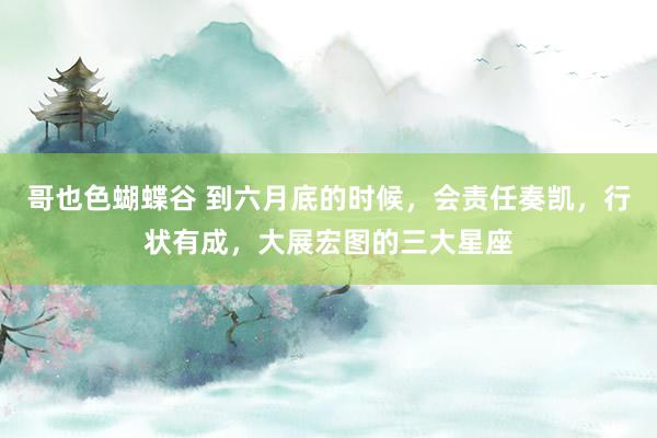 哥也色蝴蝶谷 到六月底的时候，会责任奏凯，行状有成，大展宏图的三大星座