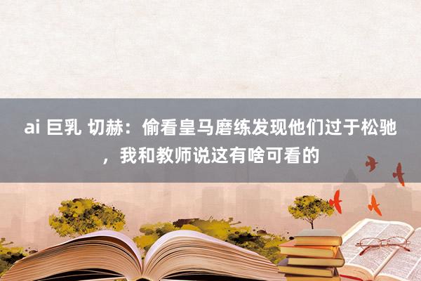 ai 巨乳 切赫：偷看皇马磨练发现他们过于松驰，我和教师说这有啥可看的
