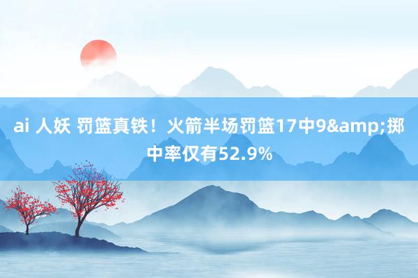 ai 人妖 罚篮真铁！火箭半场罚篮17中9&掷中率仅有52.9%