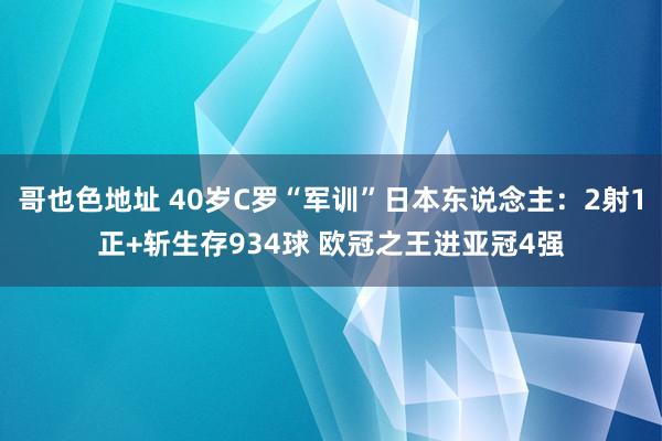 哥也色地址 40岁C罗“军训”日本东说念主：2射1正+斩生存934球 欧冠之王进亚冠4强