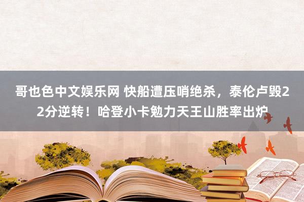 哥也色中文娱乐网 快船遭压哨绝杀，泰伦卢毁22分逆转！哈登小卡勉力天王山胜率出炉