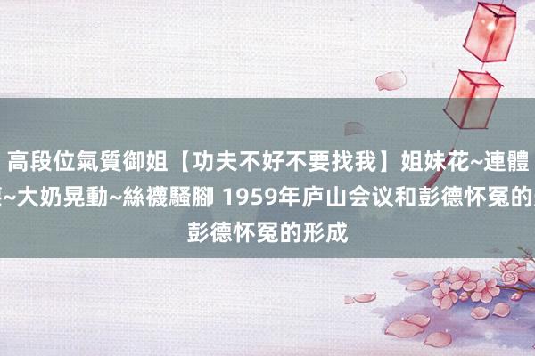 高段位氣質御姐【功夫不好不要找我】姐妹花~連體絲襪~大奶晃動~絲襪騷腳 1959年庐山会议和彭德怀冤的形成