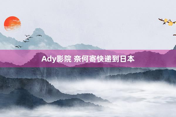 Ady影院 奈何寄快递到日本