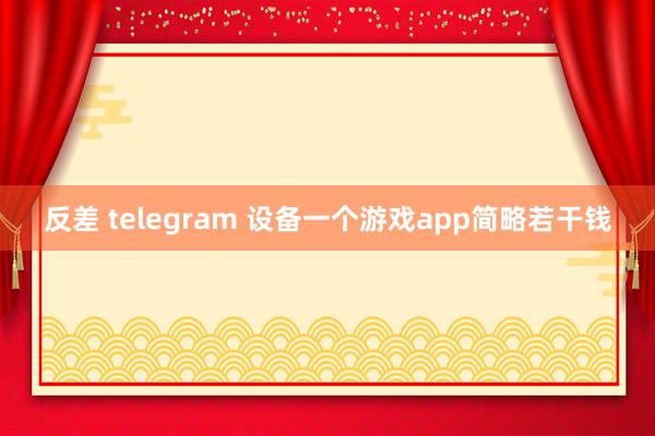 反差 telegram 设备一个游戏app简略若干钱