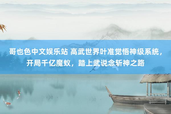 哥也色中文娱乐站 高武世界叶准觉悟神级系统，开局千亿魔蚁，踏上武说念斩神之路