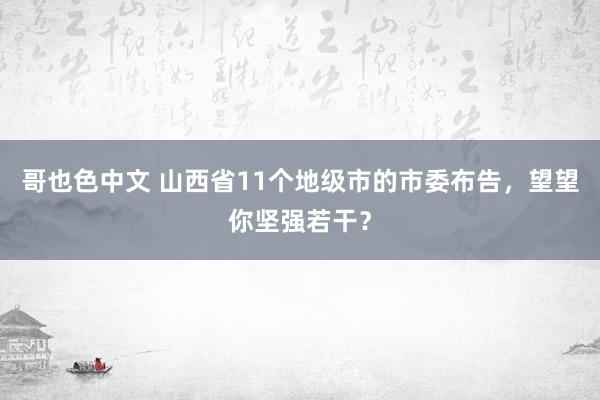 哥也色中文 山西省11个地级市的市委布告，望望你坚强若干？