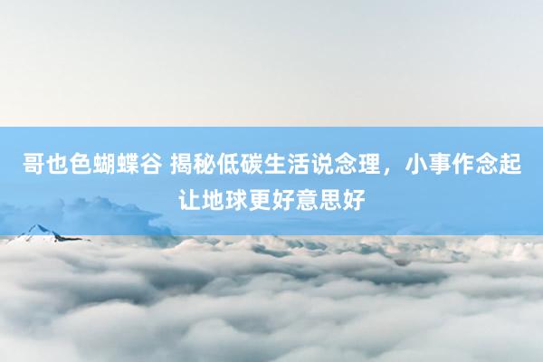 哥也色蝴蝶谷 揭秘低碳生活说念理，小事作念起让地球更好意思好