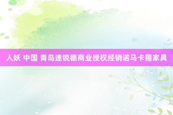 人妖 中国 青岛速锐德商业授权经销诺马卡箍家具