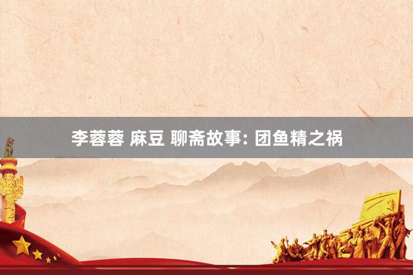 李蓉蓉 麻豆 聊斋故事: 团鱼精之祸