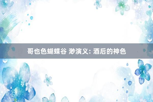 哥也色蝴蝶谷 渺演义: 酒后的神色