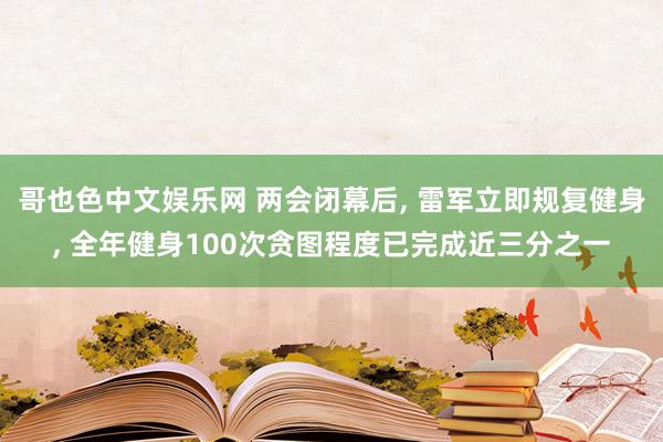 哥也色中文娱乐网 两会闭幕后， 雷军立即规复健身， 全年健身100次贪图程度已完成近三分之一