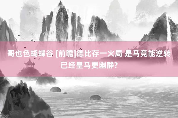 哥也色蝴蝶谷 [前瞻]德比存一火局 是马竞能逆转已经皇马更幽静?