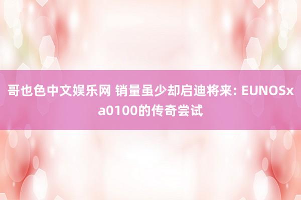 哥也色中文娱乐网 销量虽少却启迪将来: EUNOSxa0100的传奇尝试