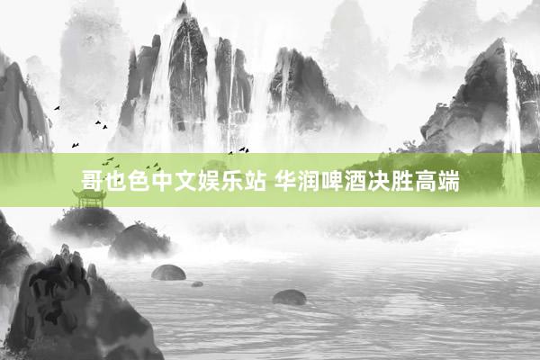 哥也色中文娱乐站 华润啤酒决胜高端