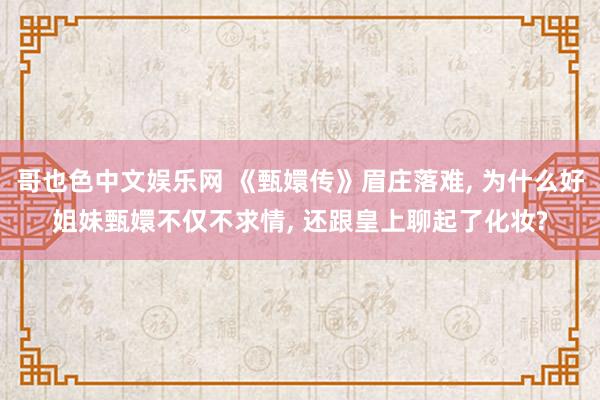 哥也色中文娱乐网 《甄嬛传》眉庄落难， 为什么好姐妹甄嬛不仅不求情， 还跟皇上聊起了化妆?