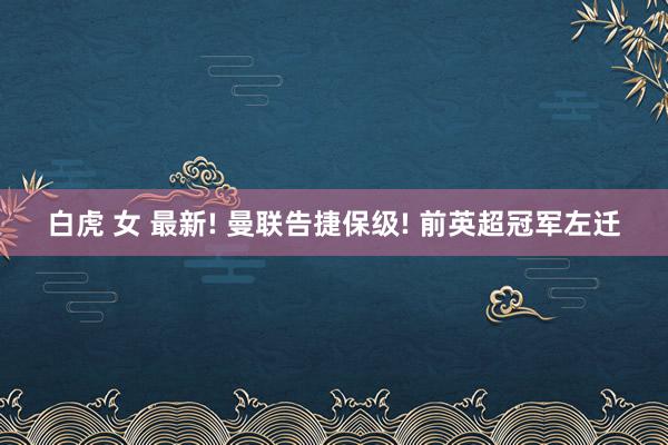 白虎 女 最新! 曼联告捷保级! 前英超冠军左迁