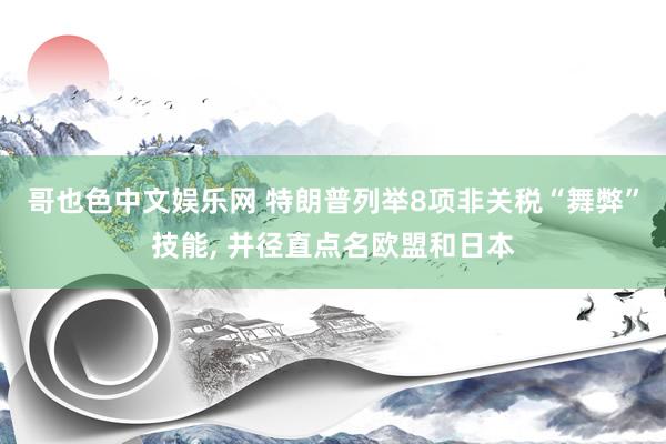 哥也色中文娱乐网 特朗普列举8项非关税“舞弊”技能， 并径直点名欧盟和日本