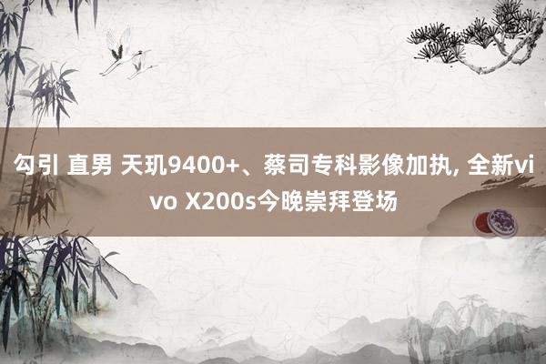 勾引 直男 天玑9400+、蔡司专科影像加执， 全新vivo X200s今晚崇拜登场