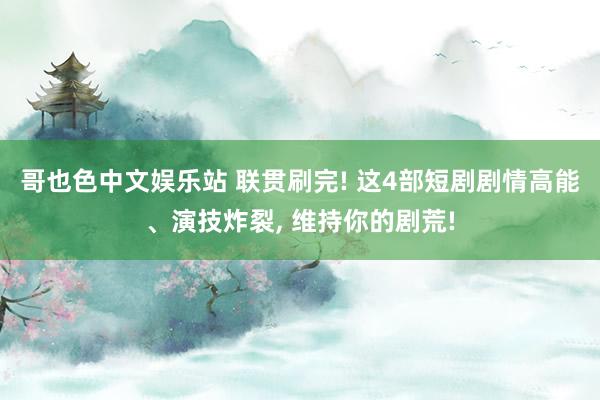 哥也色中文娱乐站 联贯刷完! 这4部短剧剧情高能、演技炸裂， 维持你的剧荒!