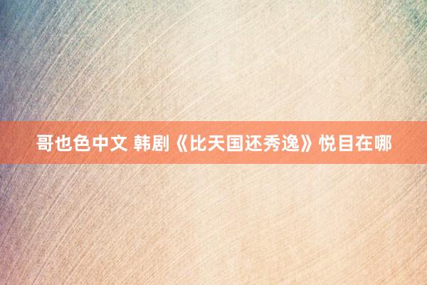 哥也色中文 韩剧《比天国还秀逸》悦目在哪