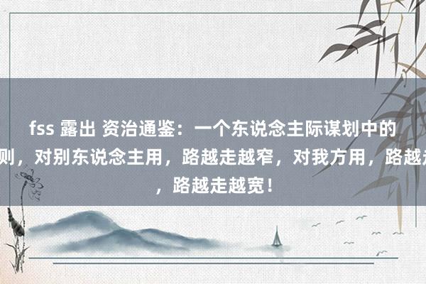 fss 露出 资治通鉴：一个东说念主际谋划中的工作原则，对别东说念主用，路越走越窄，对我方用，路越走越宽！