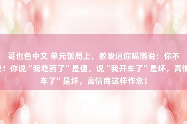 哥也色中文 单元饭局上，教唆逼你喝酒说：你不喝等于鄙弃我！你说“我吃药了”是傻，说“我开车了”是坏，高情商这样作念！