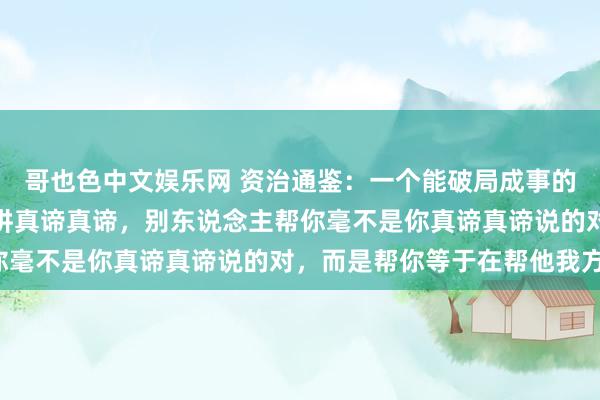哥也色中文娱乐网 资治通鉴：一个能破局成事的东说念主性铁律，不要讲真谛真谛，别东说念主帮你毫不是你真谛真谛说的对，而是帮你等于在帮他我方！
