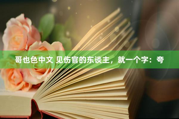 哥也色中文 见伤官的东谈主，就一个字：夸